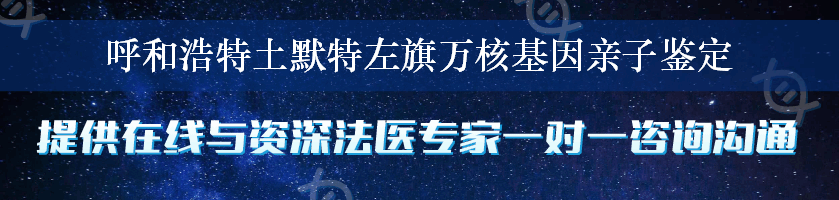 呼和浩特土默特左旗万核基因亲子鉴定